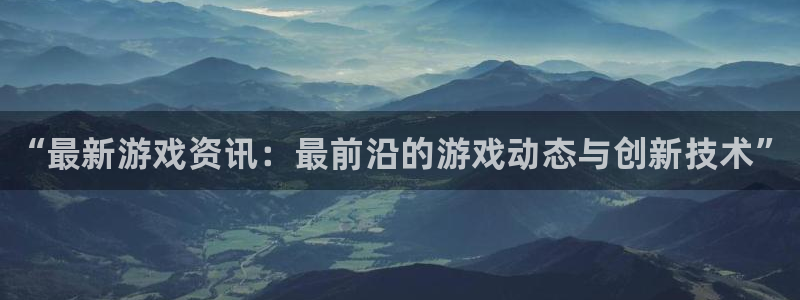 天美娱乐网页登录入口下载：“最新游戏资讯：最前沿的游戏动态与