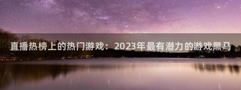 天美娱乐网址注册：直播热榜上的热门游戏：2023年最有潜力的