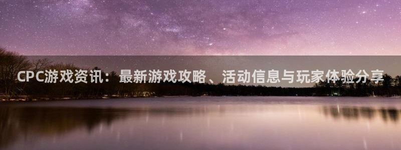 天美娱乐下载链接：CPC游戏资讯：最新游戏攻略、活动信息与玩