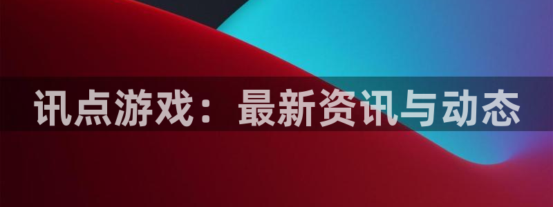 天美娱乐注册：讯点游戏：最新资讯与动态