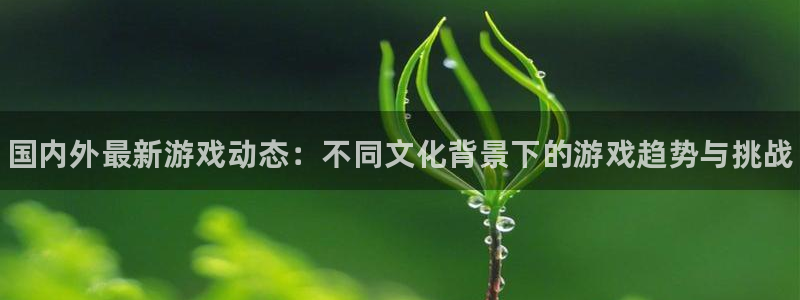 天美娱乐官网：国内外最新游戏动态：不同文化背景下的游戏趋势与