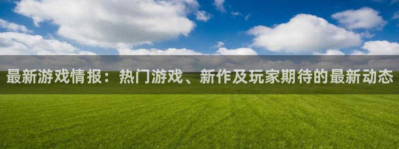 天美娱乐官方登录网址：最新游戏情报：热门游戏、新作及玩家期待