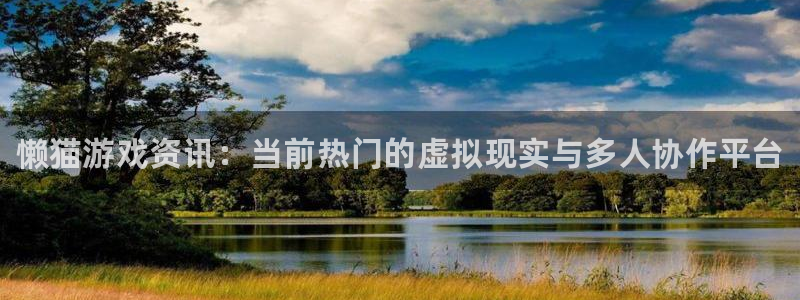 天美娱乐注册平台：懒猫游戏资讯：当前热门的虚拟现实与多人协作