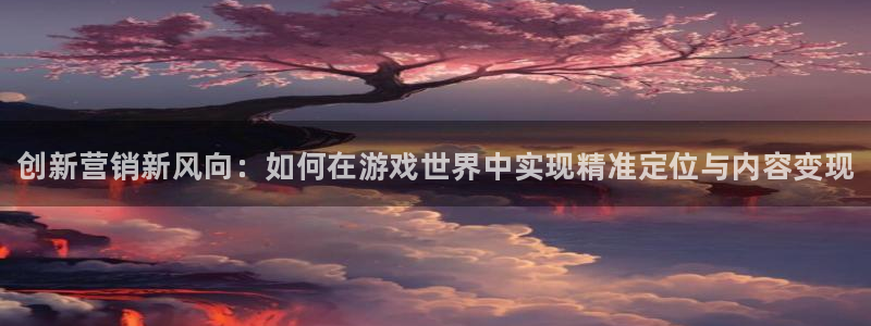 天美娱乐2首页登录：创新营销新风向：如何在游戏世界中实现精准