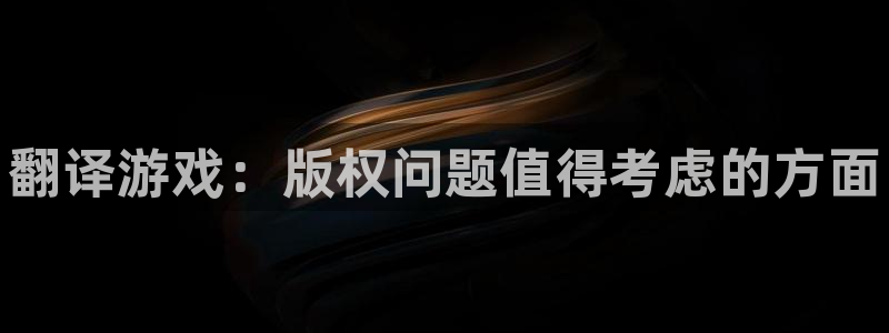 手机版天美娱乐客户端下载：翻译游戏：版权问题值得考虑的方面