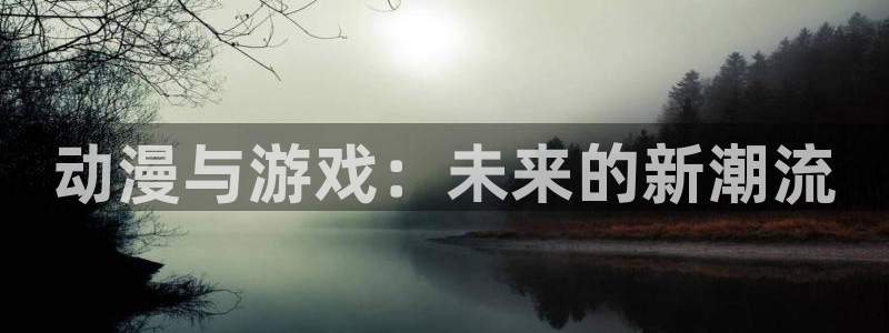 天美娱乐平台：动漫与游戏：未来的新潮流