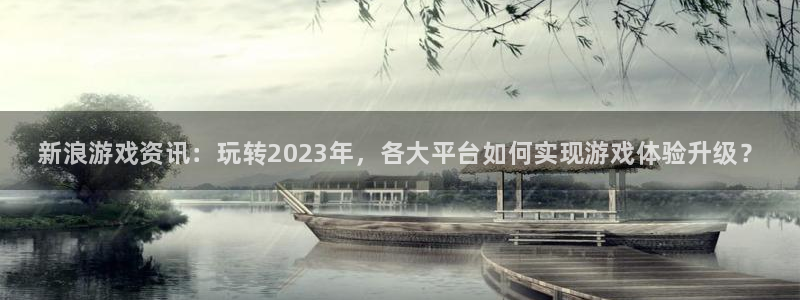 天美娱乐注册：新浪游戏资讯：玩转2023年，各大平台如何实现