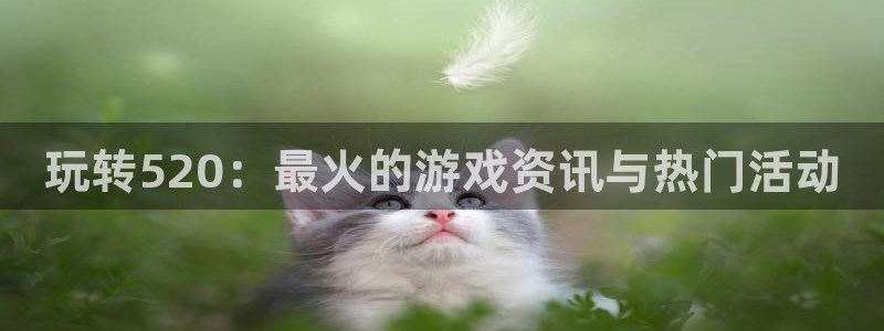 天美娱乐注册开户：玩转520：最火的游戏资讯与热门活动