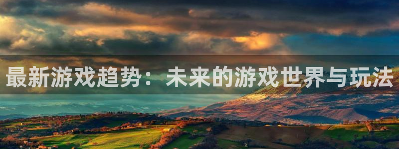 沐春天美娱乐：最新游戏趋势：未来的游戏世界与玩法