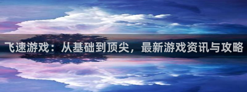 天美娱乐登录地址：飞速游戏：从基础到顶尖，最新游戏资讯与攻略