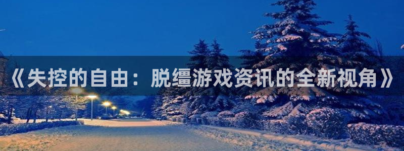 天美娱乐下载链接：《失控的自由：脱缰游戏资讯的全新视角》