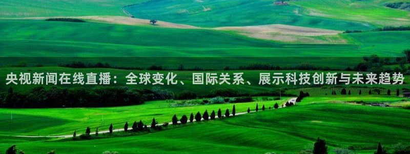 jytv02 鲸鱼体育直播：央视新闻在线直播：全球变化、国际关系、展示科技创新与未来趋势