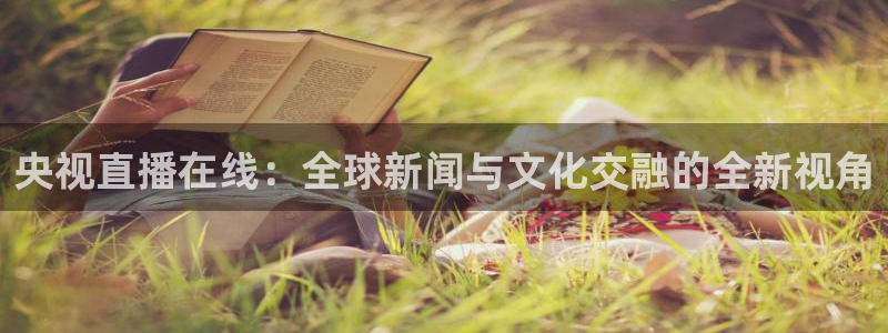 鲸鱼体育直播app免费下载：央视直播在线：全球新闻与文化交融的全新视角