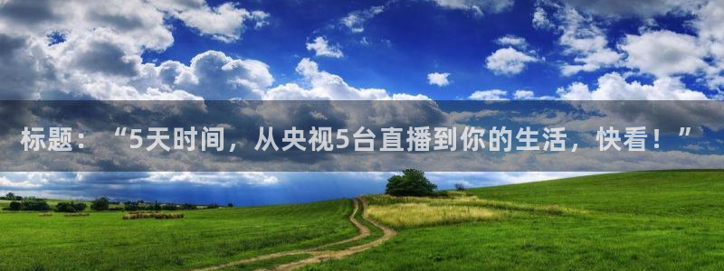 鲸鱼体育官网：标题：“5天时间，从央视5台直播到你的生活，快看！”