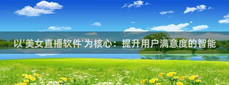 鲸鱼体育tv.点我直达.org：以\'美女直播软件\'为核心：提升用户满意度的智能