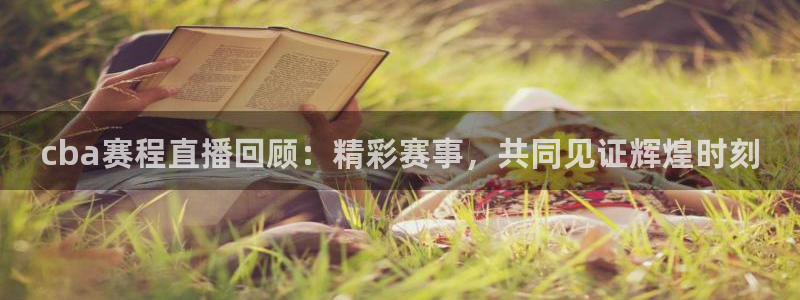 鲸鱼tv官网：cba赛程直播回顾：精彩赛事，共同见证辉煌时刻